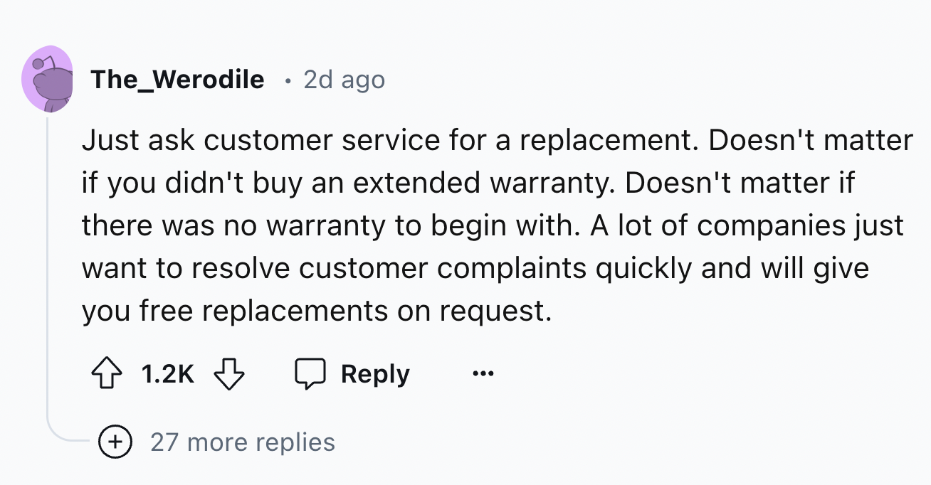 circle - The_Werodile 2d ago. Just ask customer service for a replacement. Doesn't matter if you didn't buy an extended warranty. Doesn't matter if there was no warranty to begin with. A lot of companies just want to resolve customer complaints quickly an